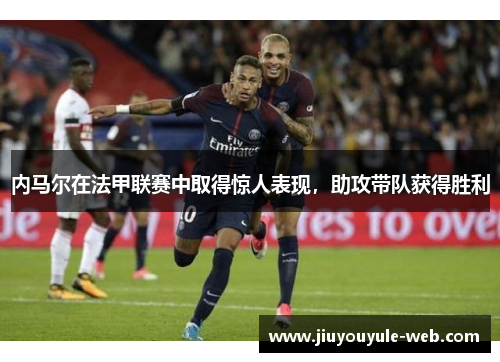 内马尔在法甲联赛中取得惊人表现，助攻带队获得胜利
