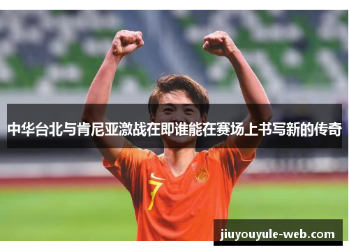 中华台北与肯尼亚激战在即谁能在赛场上书写新的传奇