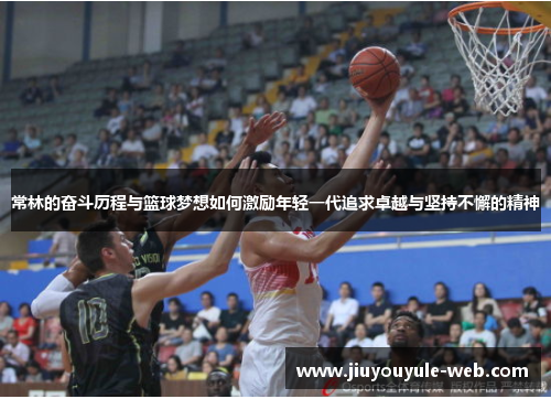 常林的奋斗历程与篮球梦想如何激励年轻一代追求卓越与坚持不懈的精神