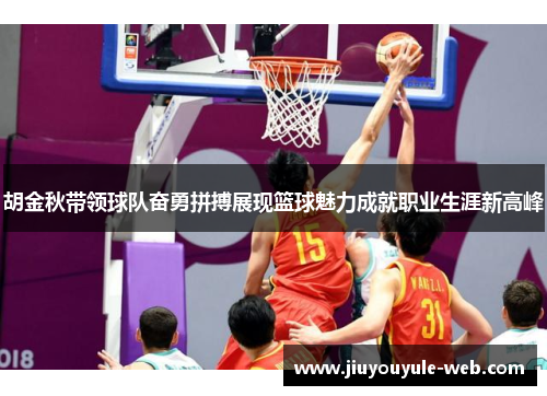 胡金秋带领球队奋勇拼搏展现篮球魅力成就职业生涯新高峰