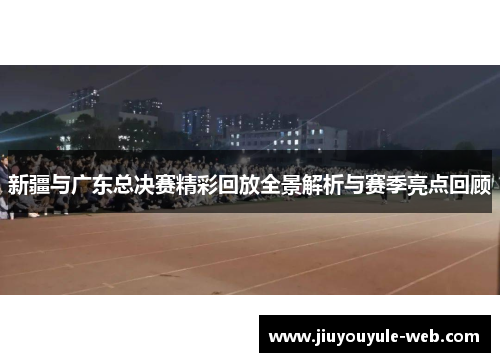 新疆与广东总决赛精彩回放全景解析与赛季亮点回顾