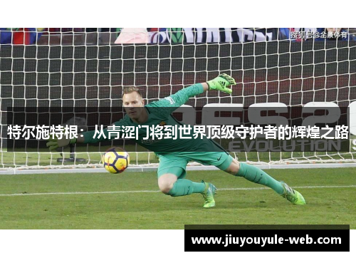 特尔施特根：从青涩门将到世界顶级守护者的辉煌之路